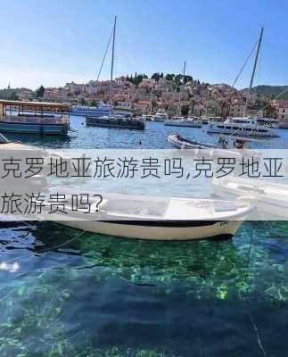 克罗地亚旅游贵吗,克罗地亚旅游贵吗?