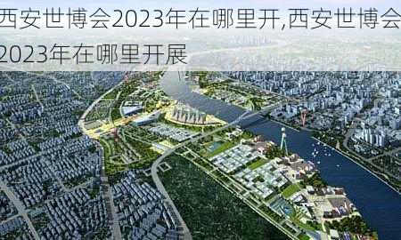 西安世博会2023年在哪里开,西安世博会2023年在哪里开展