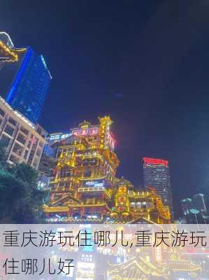 重庆游玩住哪儿,重庆游玩住哪儿好