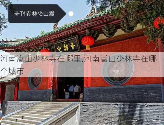 河南嵩山少林寺在哪里,河南嵩山少林寺在哪个城市