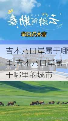 吉木乃口岸属于哪里,吉木乃口岸属于哪里的城市