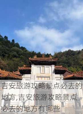 吉安旅游攻略景点必去的地方,吉安旅游攻略景点必去的地方有哪些