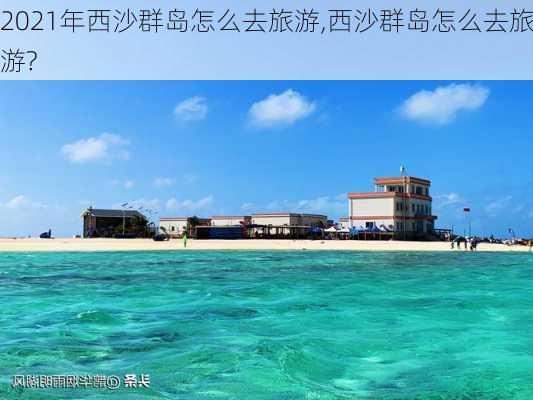 2021年西沙群岛怎么去旅游,西沙群岛怎么去旅游?