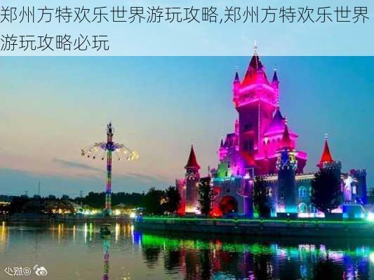 郑州方特欢乐世界游玩攻略,郑州方特欢乐世界游玩攻略必玩