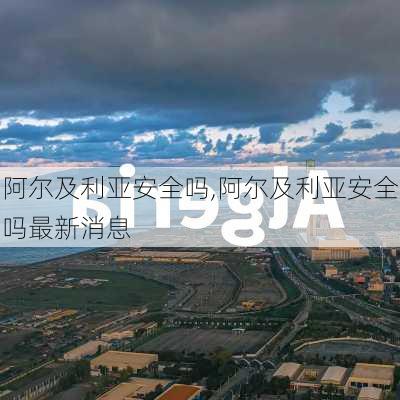 阿尔及利亚安全吗,阿尔及利亚安全吗最新消息