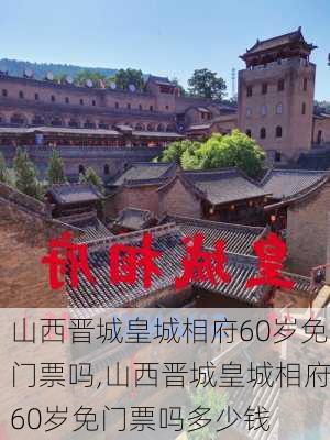 山西晋城皇城相府60岁免门票吗,山西晋城皇城相府60岁免门票吗多少钱