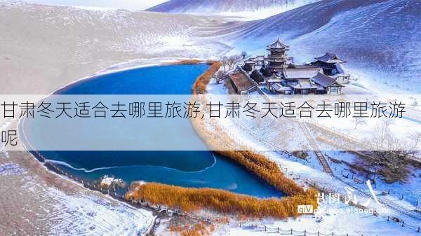 甘肃冬天适合去哪里旅游,甘肃冬天适合去哪里旅游呢