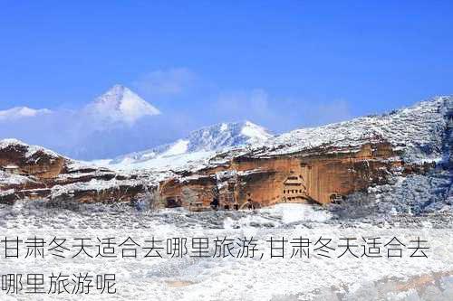 甘肃冬天适合去哪里旅游,甘肃冬天适合去哪里旅游呢