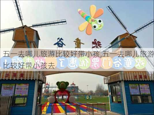 五一去哪儿旅游比较好带小孩,五一去哪儿旅游比较好带小孩去