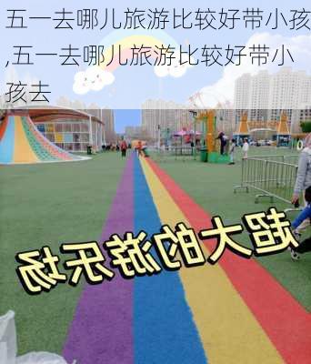 五一去哪儿旅游比较好带小孩,五一去哪儿旅游比较好带小孩去