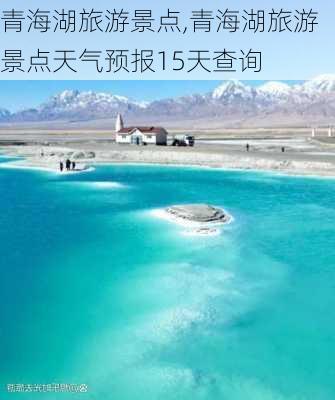 青海湖旅游景点,青海湖旅游景点天气预报15天查询