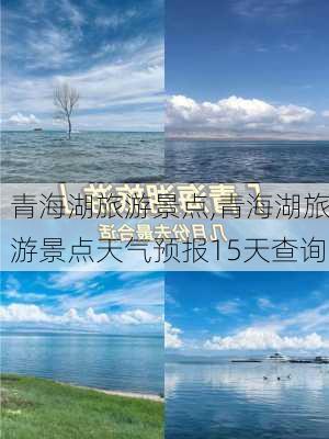 青海湖旅游景点,青海湖旅游景点天气预报15天查询