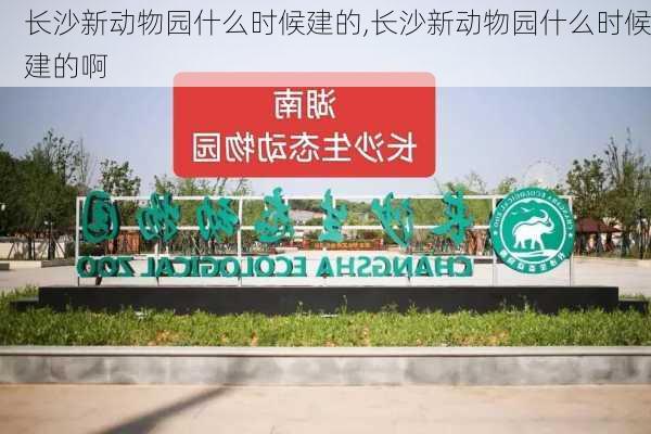 长沙新动物园什么时候建的,长沙新动物园什么时候建的啊