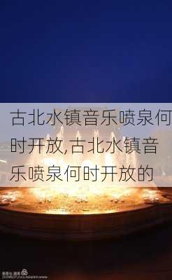 古北水镇音乐喷泉何时开放,古北水镇音乐喷泉何时开放的