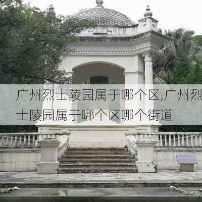 广州烈士陵园属于哪个区,广州烈士陵园属于哪个区哪个街道