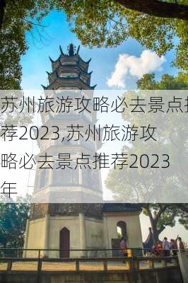 苏州旅游攻略必去景点推荐2023,苏州旅游攻略必去景点推荐2023年