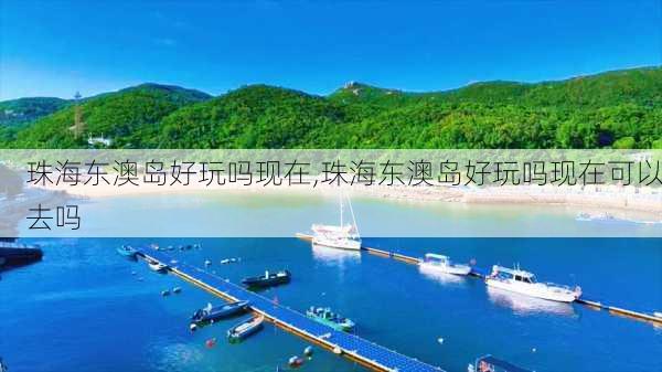 珠海东澳岛好玩吗现在,珠海东澳岛好玩吗现在可以去吗