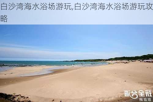 白沙湾海水浴场游玩,白沙湾海水浴场游玩攻略