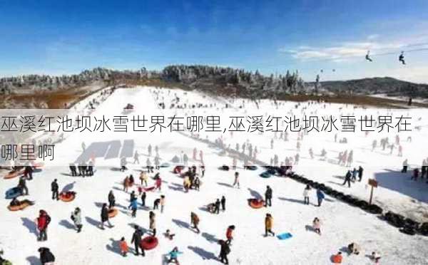 巫溪红池坝冰雪世界在哪里,巫溪红池坝冰雪世界在哪里啊