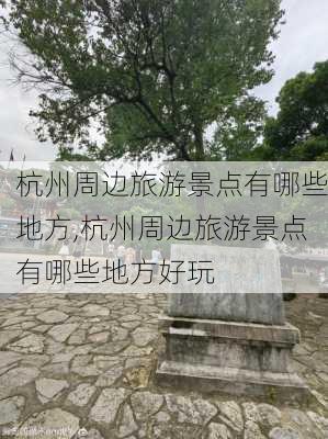 杭州周边旅游景点有哪些地方,杭州周边旅游景点有哪些地方好玩