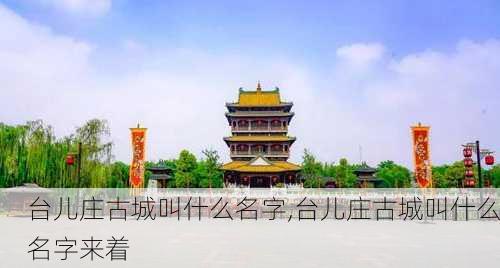 台儿庄古城叫什么名字,台儿庄古城叫什么名字来着