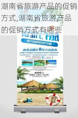 湖南省旅游产品的促销方式,湖南省旅游产品的促销方式有哪些