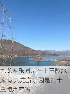 九龙游乐园是在十三陵水库吗,九龙游乐园是在十三陵水库吗