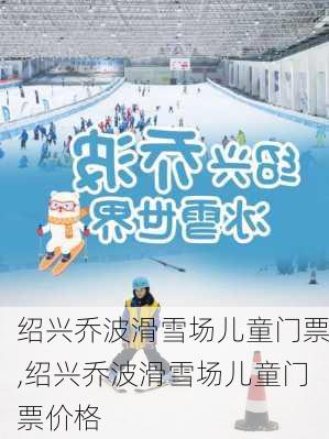 绍兴乔波滑雪场儿童门票,绍兴乔波滑雪场儿童门票价格