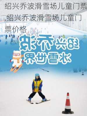 绍兴乔波滑雪场儿童门票,绍兴乔波滑雪场儿童门票价格