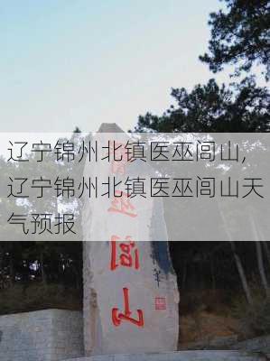 辽宁锦州北镇医巫闾山,辽宁锦州北镇医巫闾山天气预报