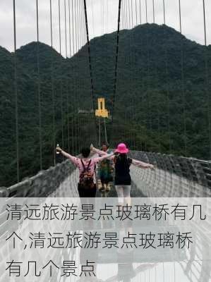 清远旅游景点玻璃桥有几个,清远旅游景点玻璃桥有几个景点