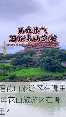 莲花山旅游区在哪里,莲花山旅游区在哪里?