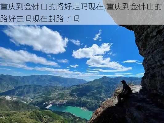 重庆到金佛山的路好走吗现在,重庆到金佛山的路好走吗现在封路了吗