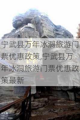 宁武县万年冰洞旅游门票优惠政策,宁武县万年冰洞旅游门票优惠政策最新