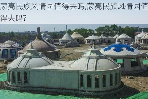 蒙亮民族风情园值得去吗,蒙亮民族风情园值得去吗?