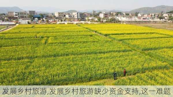 发展乡村旅游,发展乡村旅游缺少资金支持,这一难题