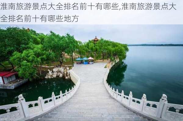 淮南旅游景点大全排名前十有哪些,淮南旅游景点大全排名前十有哪些地方