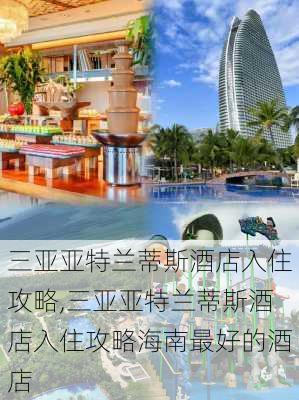 三亚亚特兰蒂斯酒店入住攻略,三亚亚特兰蒂斯酒店入住攻略海南最好的酒店