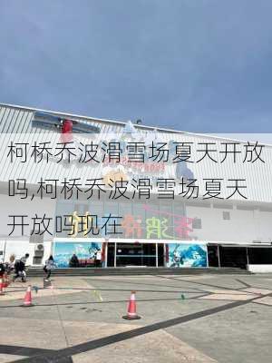 柯桥乔波滑雪场夏天开放吗,柯桥乔波滑雪场夏天开放吗现在