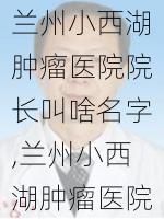 兰州小西湖肿瘤医院院长叫啥名字,兰州小西湖肿瘤医院电话