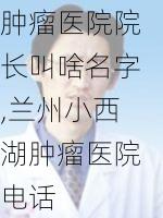 兰州小西湖肿瘤医院院长叫啥名字,兰州小西湖肿瘤医院电话