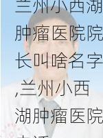 兰州小西湖肿瘤医院院长叫啥名字,兰州小西湖肿瘤医院电话