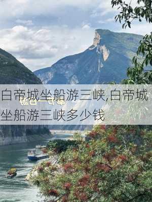 白帝城坐船游三峡,白帝城坐船游三峡多少钱