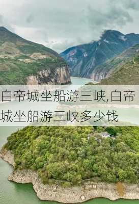 白帝城坐船游三峡,白帝城坐船游三峡多少钱