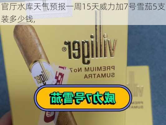 官厅水库天气预报一周15天威力加7号雪茄5支装多少钱,