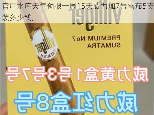 官厅水库天气预报一周15天威力加7号雪茄5支装多少钱,