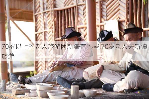 70岁以上的老人旅游团新疆有哪些,70岁老人去新疆旅游