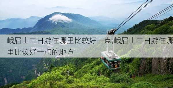 峨眉山二日游住哪里比较好一点,峨眉山二日游住哪里比较好一点的地方