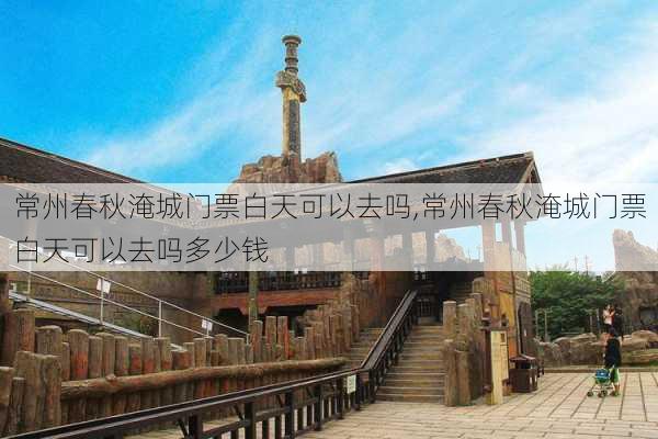 常州春秋淹城门票白天可以去吗,常州春秋淹城门票白天可以去吗多少钱