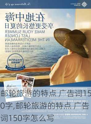 邮轮旅游的特点 广告词150字,邮轮旅游的特点 广告词150字怎么写